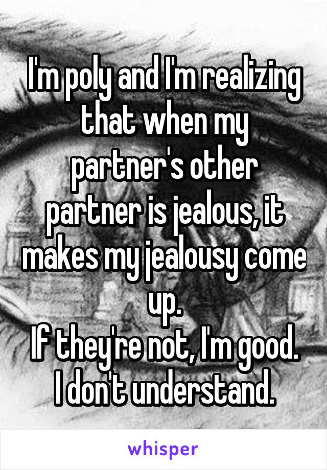 I'm poly and I'm realizing that when my partner's other partner is jealous, it makes my jealousy come up.
If they're not, I'm good. I don't understand.