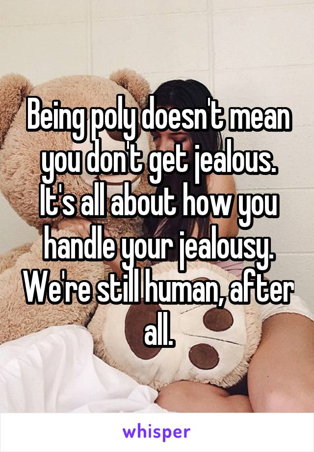 Being poly doesn't mean you don't get jealous. It's all about how you handle your jealousy. We're still human, after all.