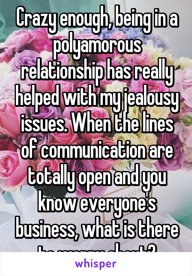 Crazy enough, being in a polyamorous relationship has really helped with my jealousy issues. When the lines of communication are totally open and you know everyone's business, what is there to worry about?