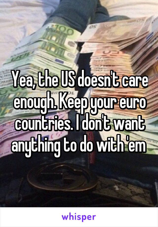 Yea, the US doesn't care enough. Keep your euro countries. I don't want anything to do with 'em 