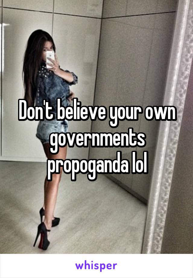 Don't believe your own governments propoganda lol