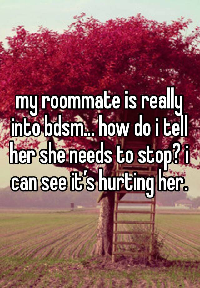 my roommate is really into bdsm... how do i tell her she needs to stop? i can see it’s hurting her. 