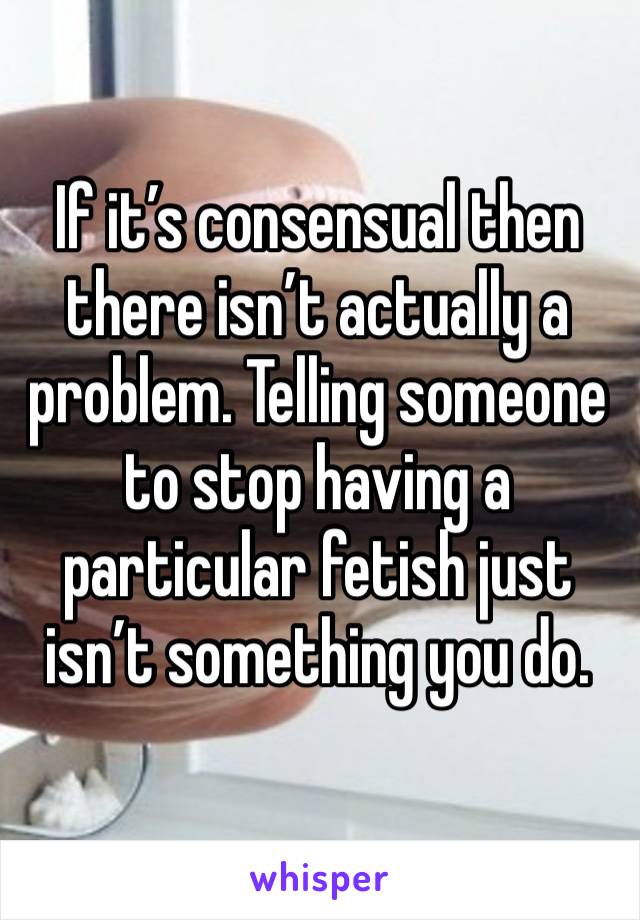 If it’s consensual then there isn’t actually a problem. Telling someone to stop having a particular fetish just isn’t something you do. 