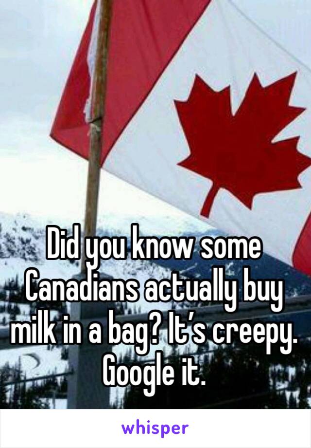 Did you know some Canadians actually buy milk in a bag? It’s creepy. Google it. 