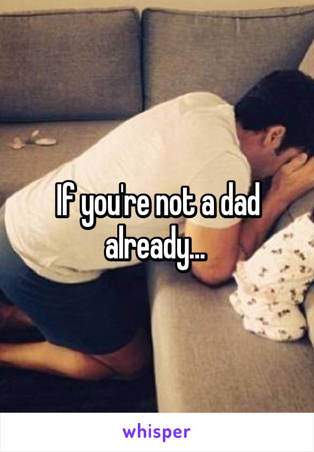 If you're not a dad already... 