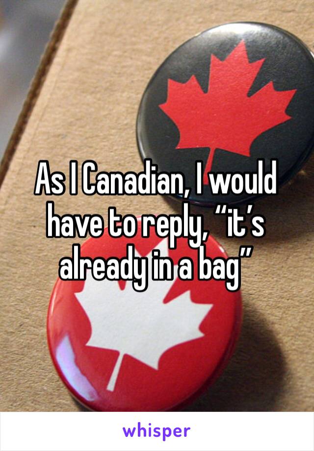 As I Canadian, I would have to reply, “it’s already in a bag” 