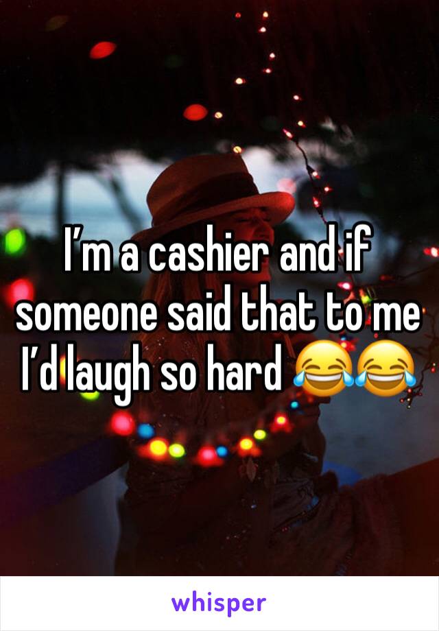 I’m a cashier and if someone said that to me I’d laugh so hard 😂😂