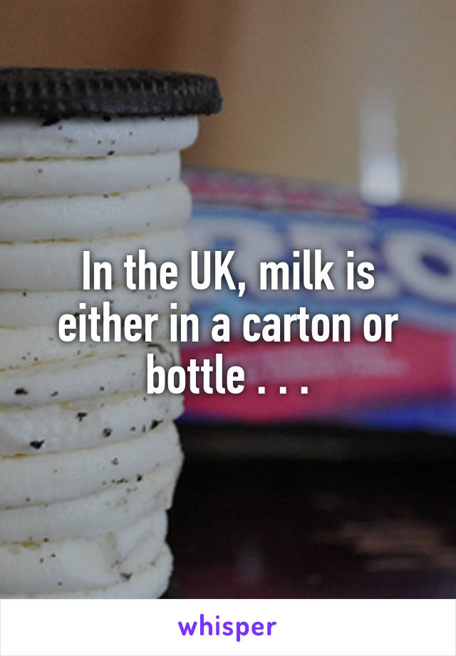 In the UK, milk is either in a carton or bottle . . .