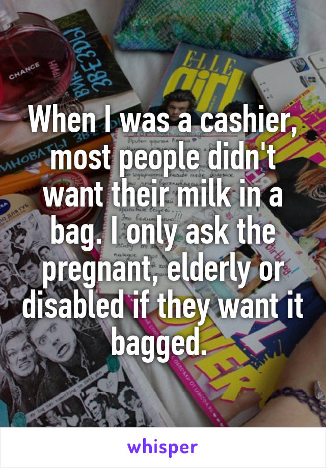 When I was a cashier, most people didn't want their milk in a bag. I only ask the pregnant, elderly or disabled if they want it bagged. 