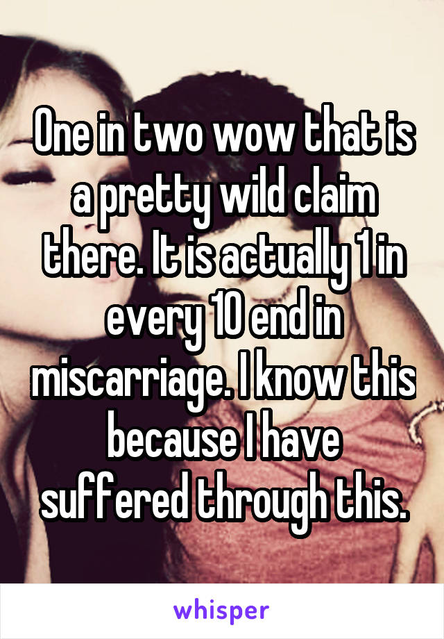 One in two wow that is a pretty wild claim there. It is actually 1 in every 10 end in miscarriage. I know this because I have suffered through this.