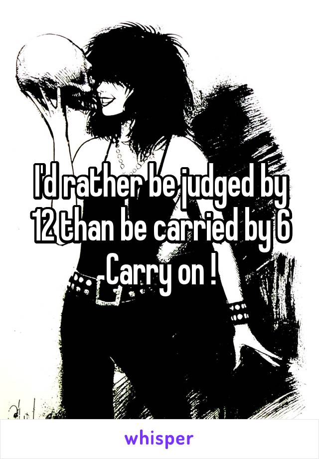 I'd rather be judged by 12 than be carried by 6
Carry on !