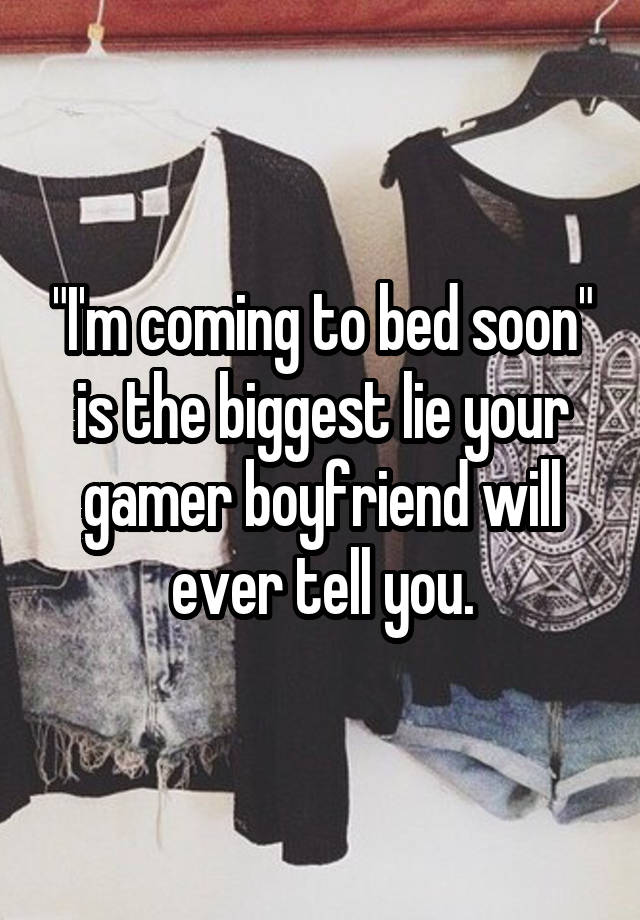 "I'm coming to bed soon" is the biggest lie your gamer boyfriend will ever tell you.