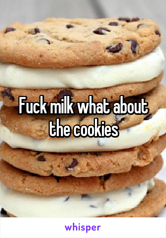 Fuck milk what about the cookies