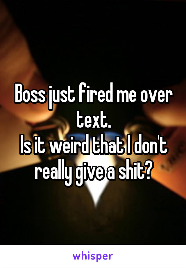 Boss just fired me over text.
Is it weird that I don't really give a shit?
