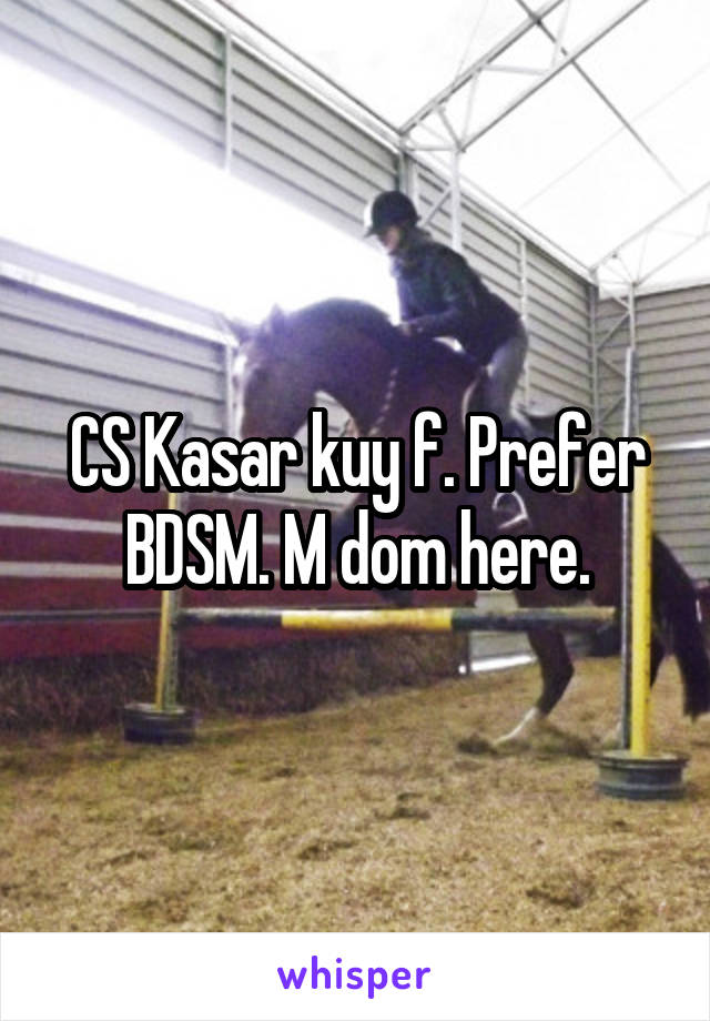 CS Kasar kuy f. Prefer BDSM. M dom here.