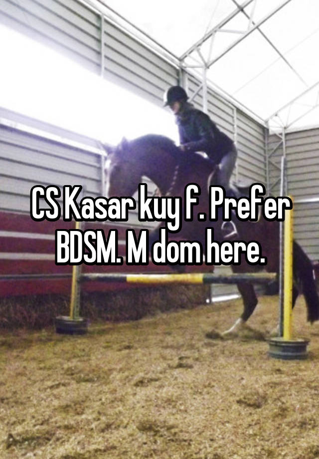 CS Kasar kuy f. Prefer BDSM. M dom here.