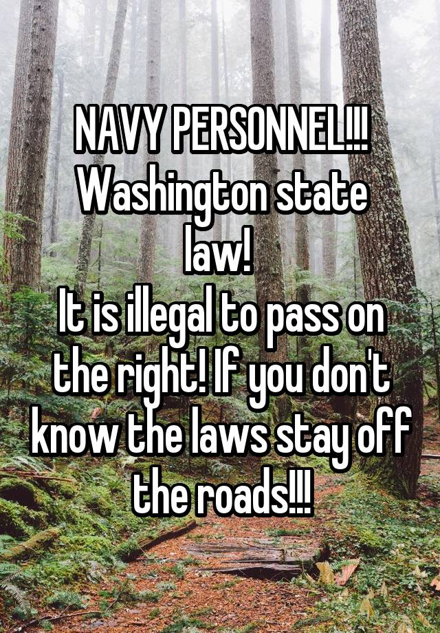 NAVY PERSONNEL!!!
Washington state law! 
It is illegal to pass on the right! If you don't know the laws stay off the roads!!!