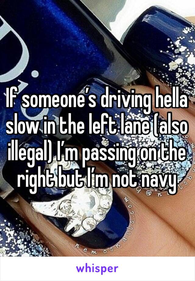 If someone’s driving hella slow in the left lane (also illegal) I’m passing on the right but I’m not navy