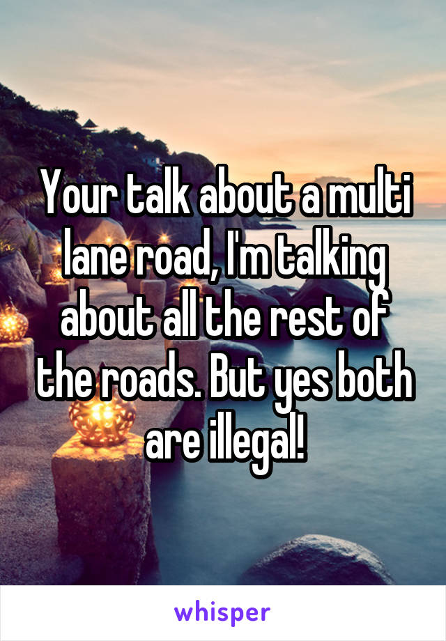 Your talk about a multi lane road, I'm talking about all the rest of the roads. But yes both are illegal!