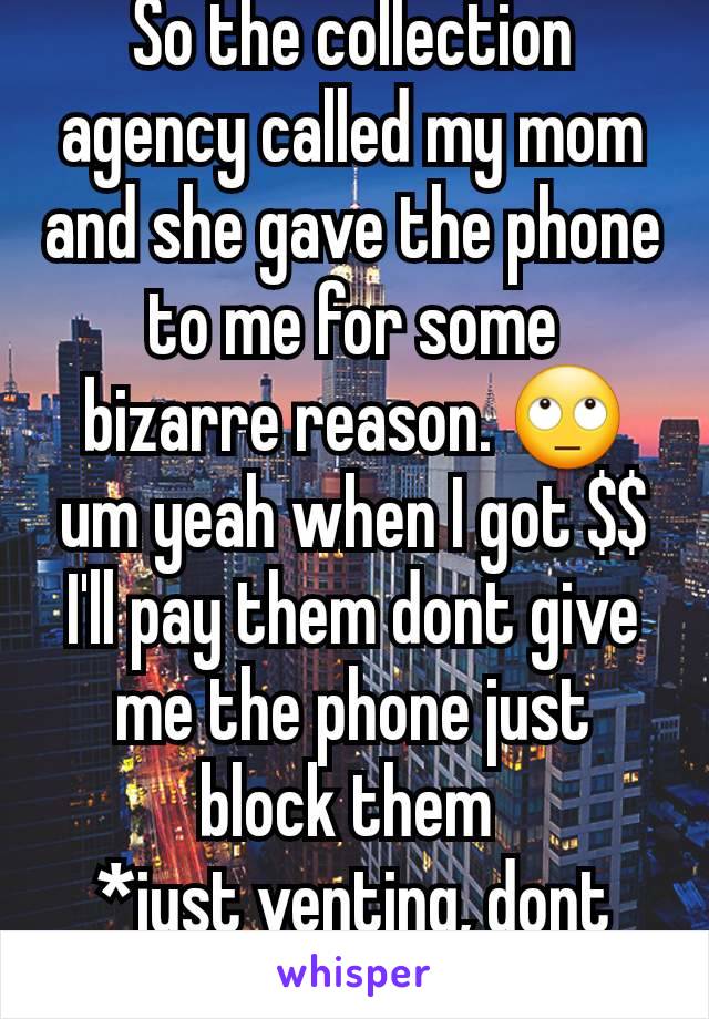 So the collection agency called my mom and she gave the phone to me for some bizarre reason. 🙄 um yeah when I got $$ I'll pay them dont give me the phone just block them 
*just venting, dont message*