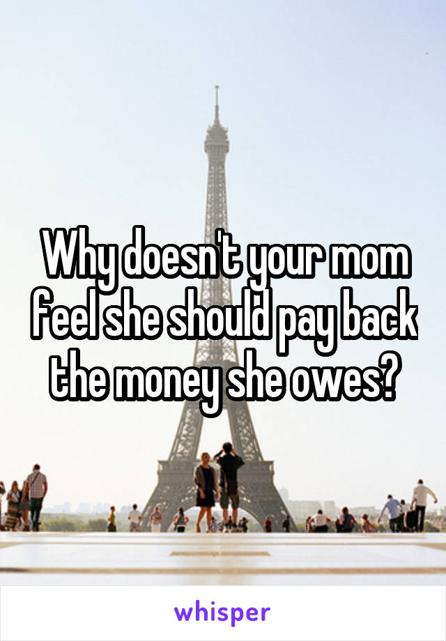 Why doesn't your mom feel she should pay back the money she owes?