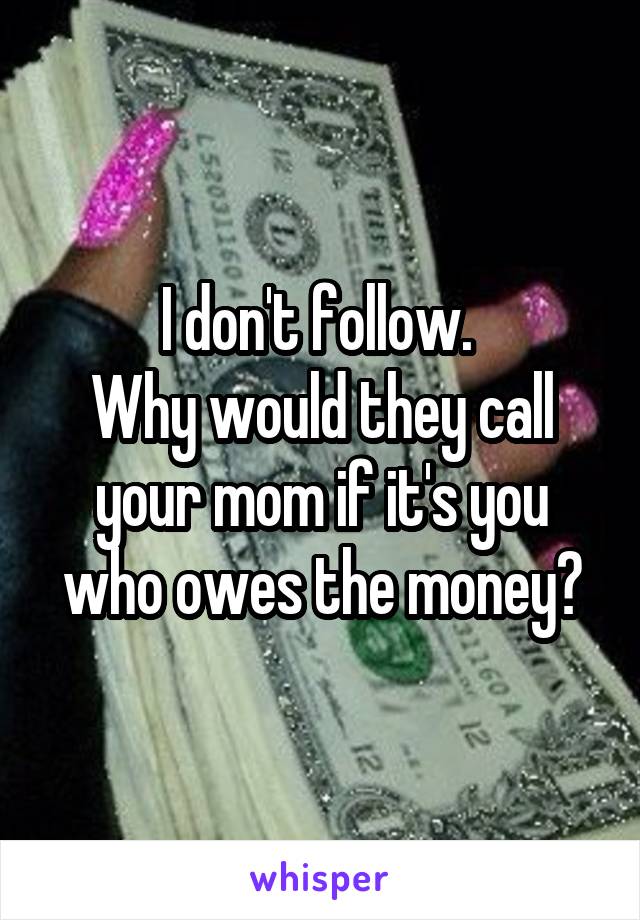 I don't follow. 
Why would they call your mom if it's you who owes the money?