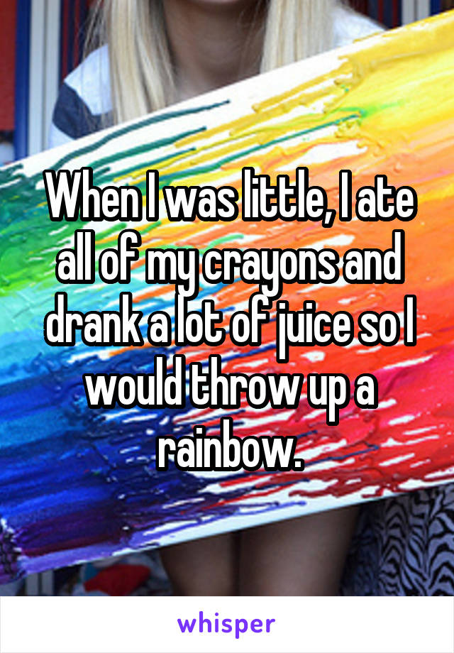 When I was little, I ate all of my crayons and drank a lot of juice so I would throw up a rainbow.