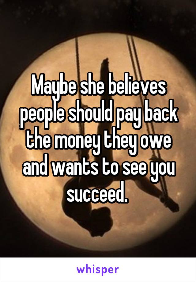 Maybe she believes people should pay back the money they owe and wants to see you succeed. 