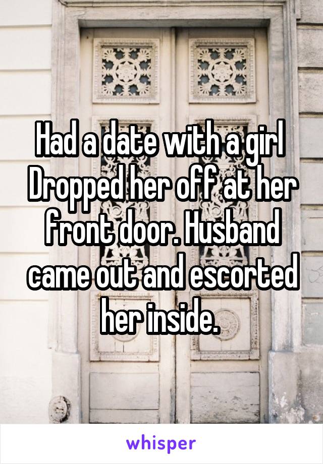 Had a date with a girl 
Dropped her off at her front door. Husband came out and escorted her inside. 