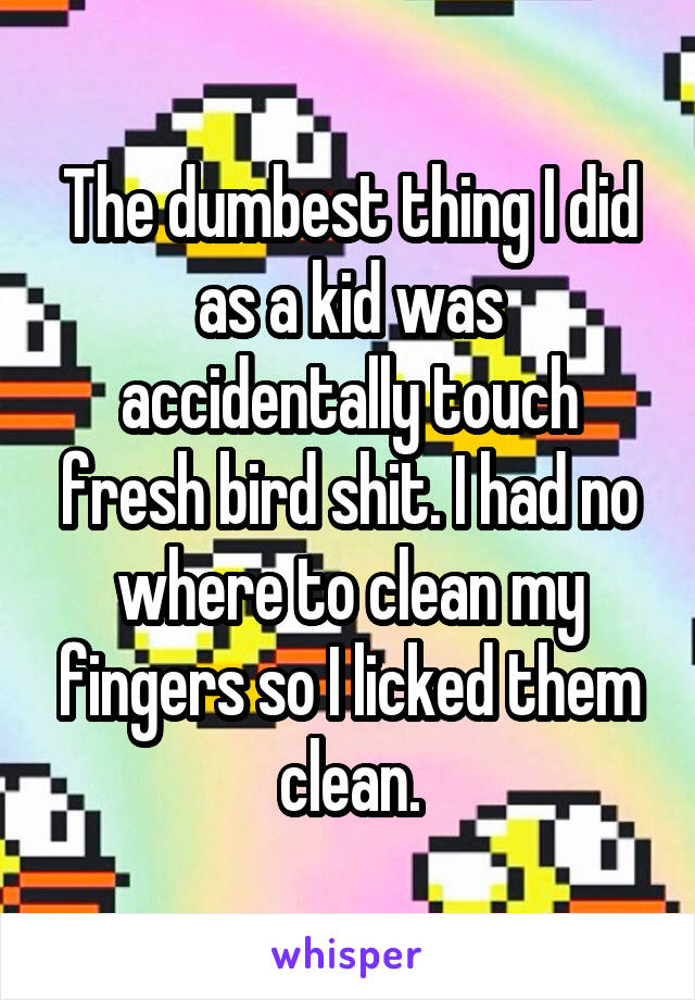The dumbest thing I did as a kid was accidentally touch fresh bird shit. I had no where to clean my fingers so I licked them clean.