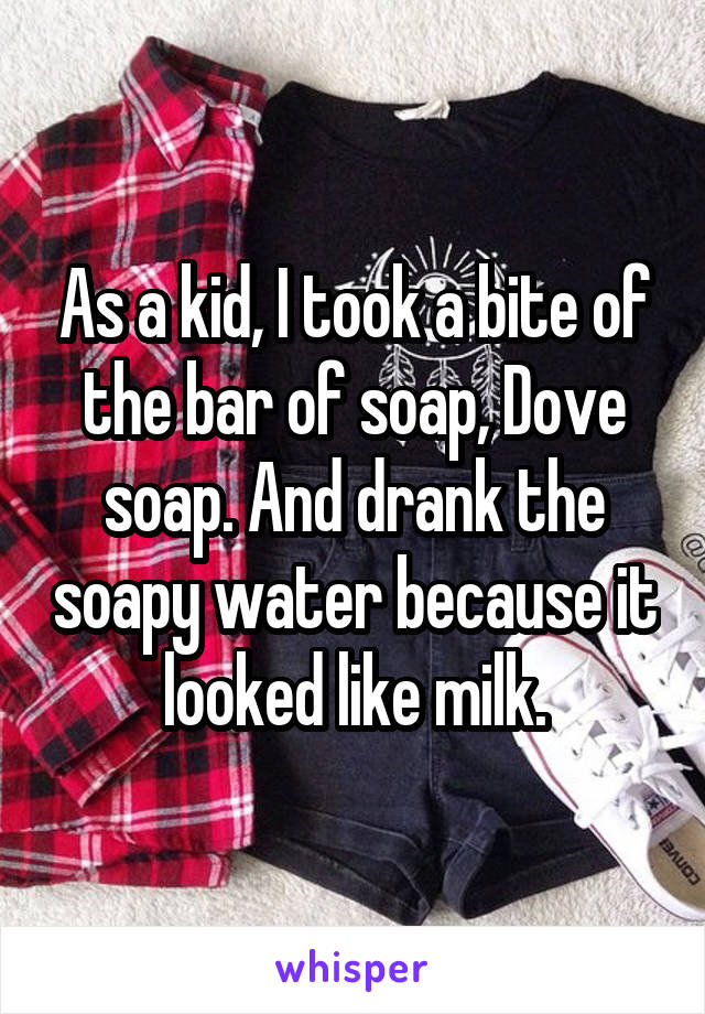 As a kid, I took a bite of the bar of soap, Dove soap. And drank the soapy water because it looked like milk.