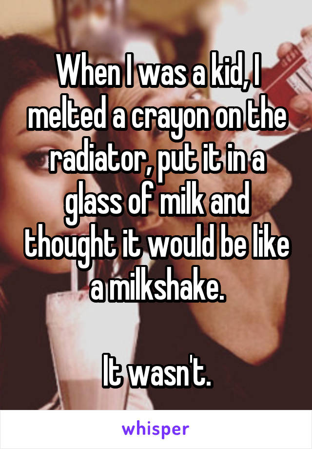 When I was a kid, I melted a crayon on the radiator, put it in a glass of milk and thought it would be like a milkshake.

It wasn't.
