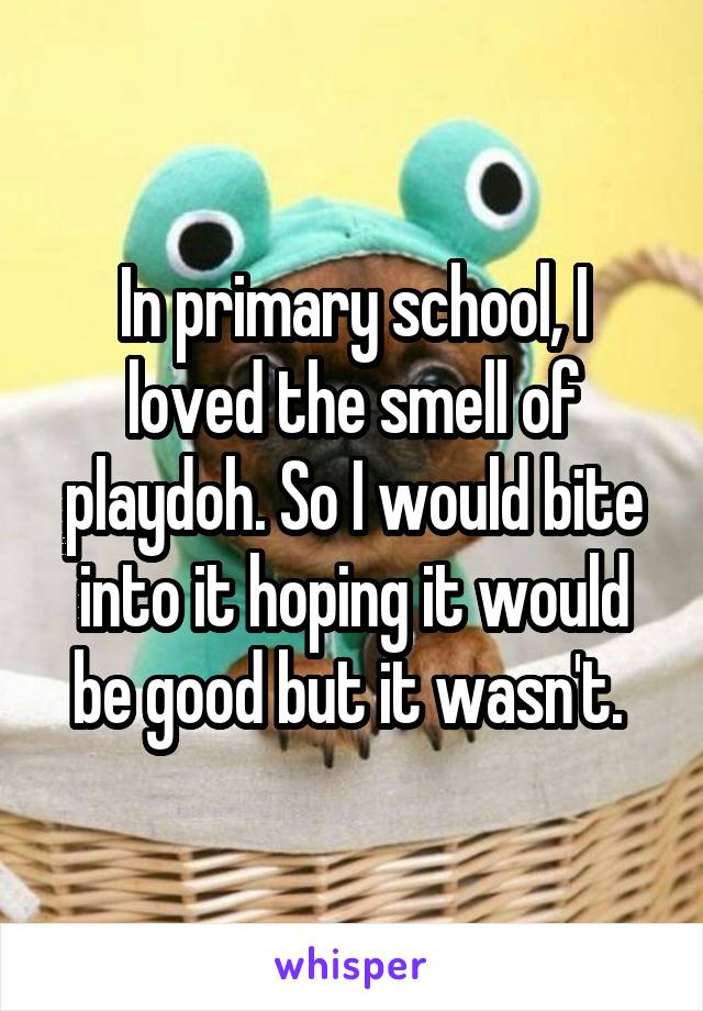In primary school, I loved the smell of playdoh. So I would bite into it hoping it would be good but it wasn't. 