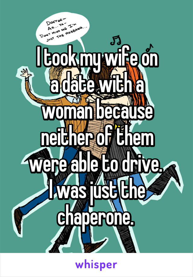 I took my wife on
a date with a
woman because neither of them
were able to drive. 
I was just the chaperone. 