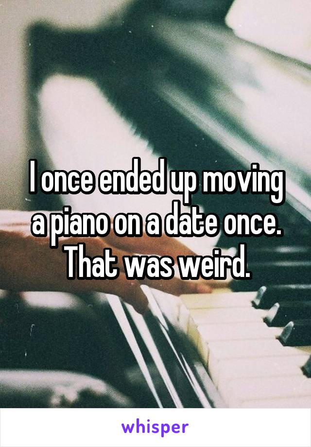 I once ended up moving a piano on a date once. That was weird.