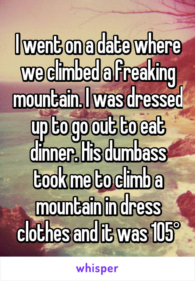 I went on a date where we climbed a freaking mountain. I was dressed up to go out to eat dinner. His dumbass took me to climb a mountain in dress clothes and it was 105°