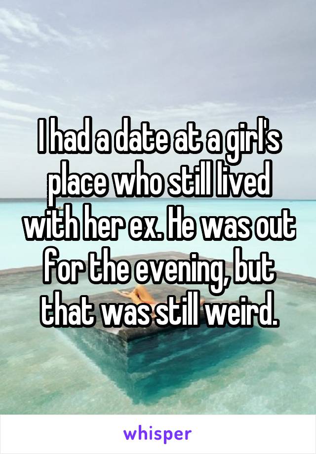 I had a date at a girl's place who still lived with her ex. He was out for the evening, but that was still weird.
