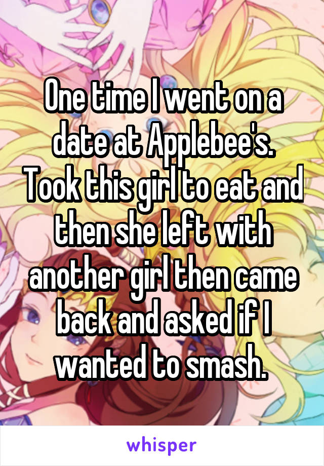 One time I went on a date at Applebee's. Took this girl to eat and then she left with another girl then came back and asked if I wanted to smash. 