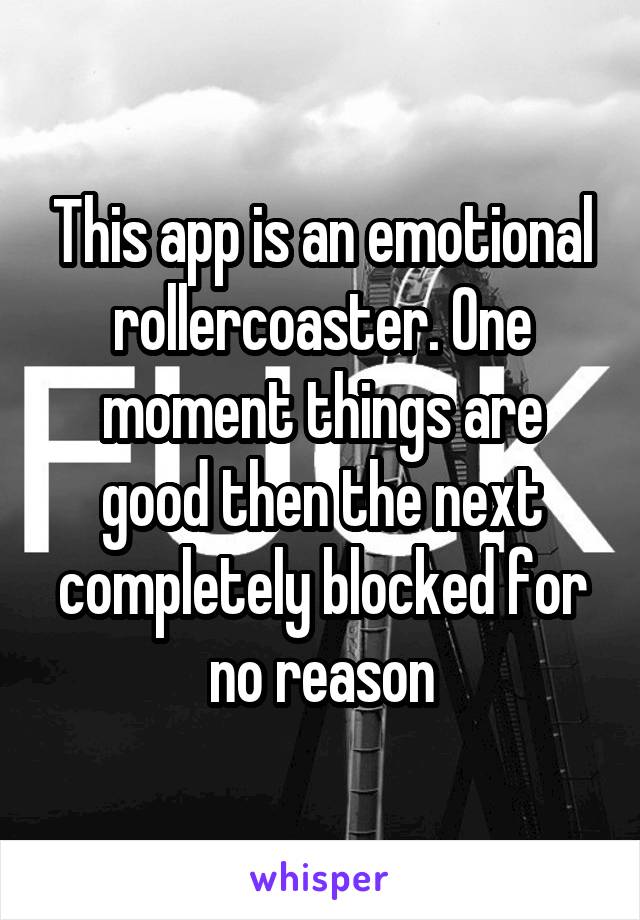 This app is an emotional rollercoaster. One moment things are good then the next completely blocked for no reason