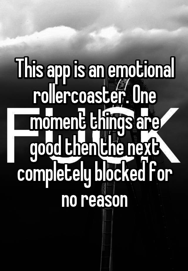 This app is an emotional rollercoaster. One moment things are good then the next completely blocked for no reason