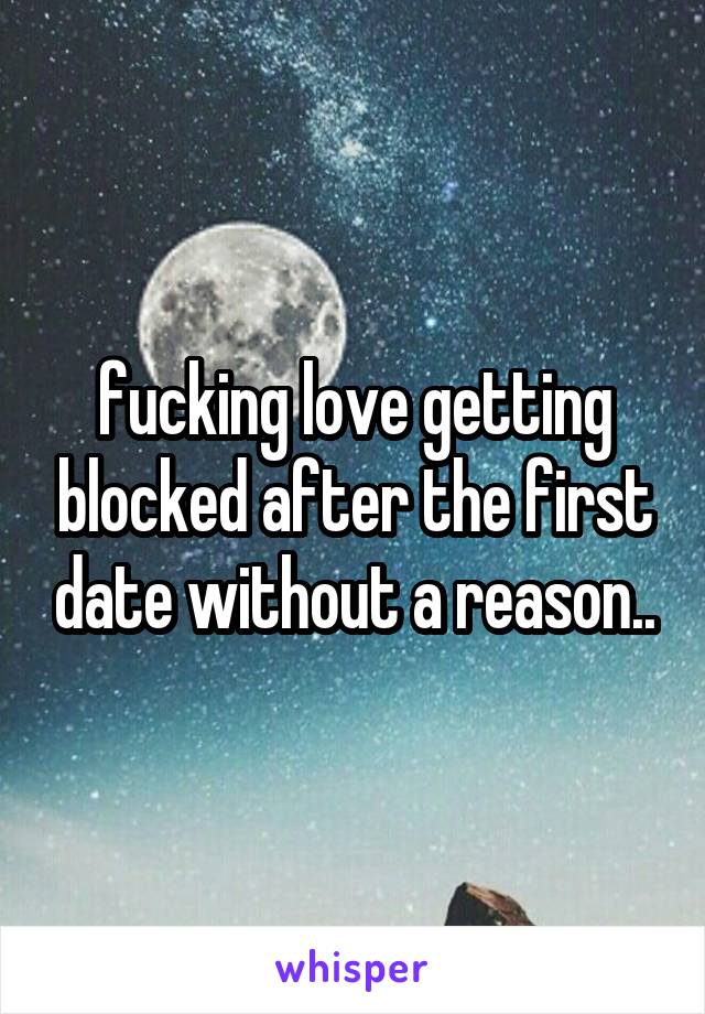 fucking love getting blocked after the first date without a reason..