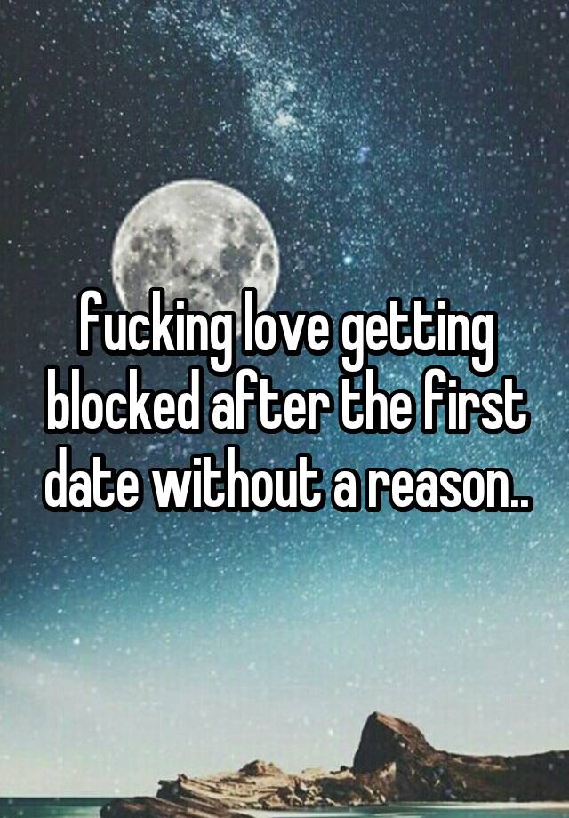 fucking love getting blocked after the first date without a reason..