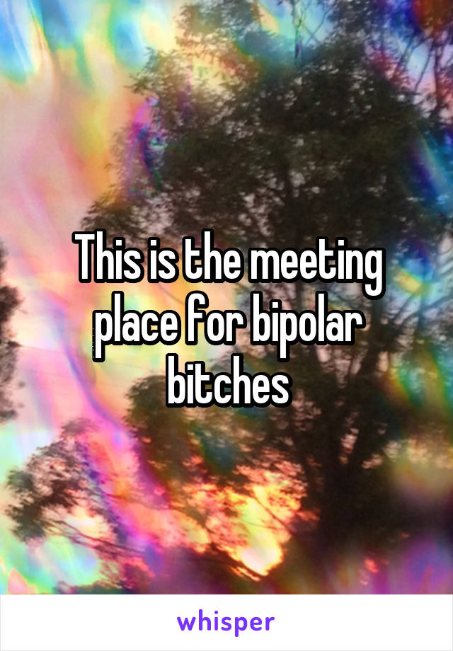 This is the meeting place for bipolar bitches