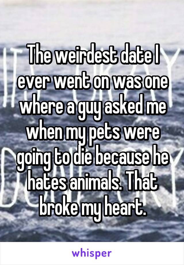 The weirdest date I ever went on was one where a guy asked me when my pets were going to die because he hates animals. That broke my heart.