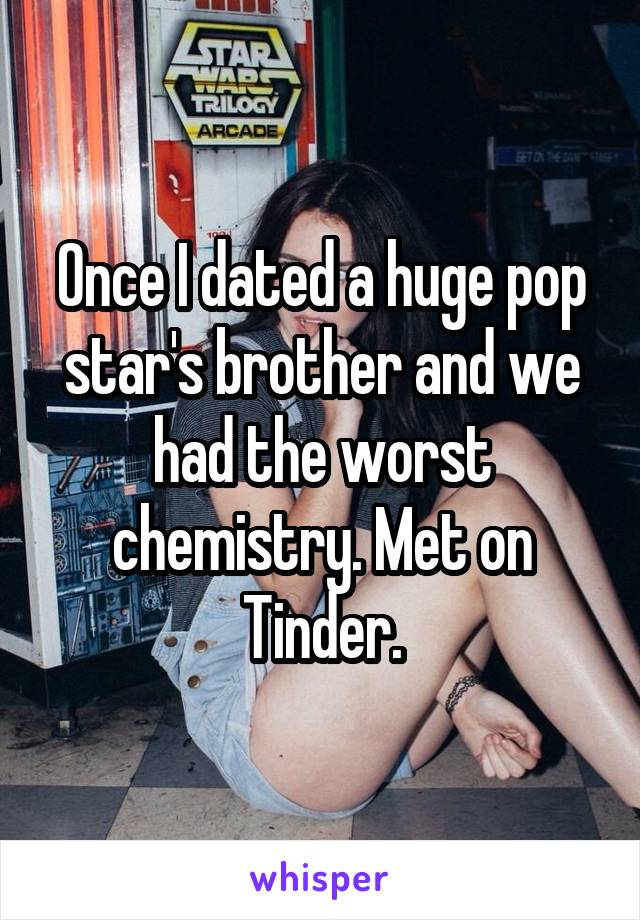 Once I dated a huge pop star's brother and we had the worst chemistry. Met on Tinder.