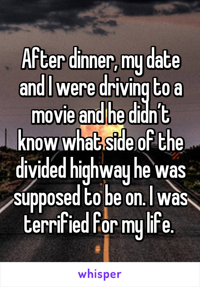 After dinner, my date and I were driving to a movie and he didn’t know what side of the divided highway he was supposed to be on. I was terrified for my life. 