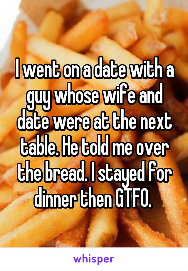 I went on a date with a guy whose wife and date were at the next table. He told me over the bread. I stayed for dinner then GTFO. 