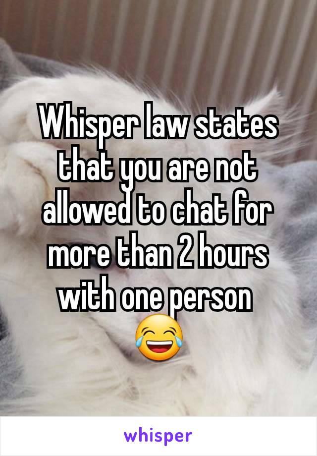 Whisper law states that you are not allowed to chat for more than 2 hours with one person 
😂