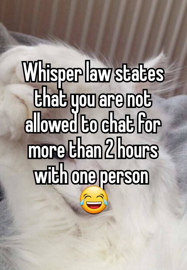 Whisper law states that you are not allowed to chat for more than 2 hours with one person 
😂