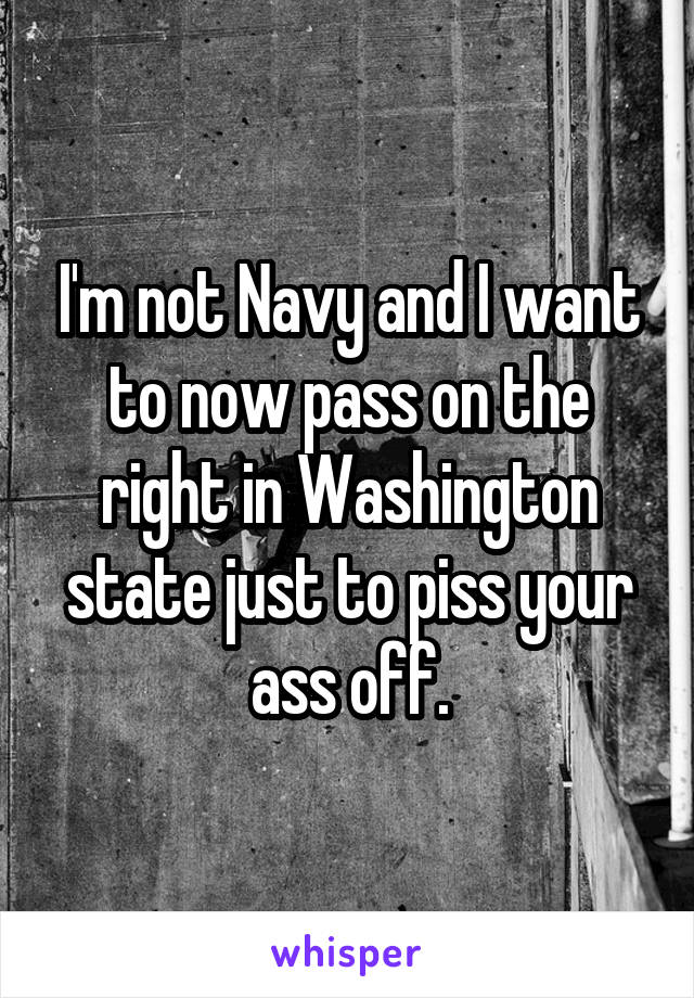 I'm not Navy and I want to now pass on the right in Washington state just to piss your ass off.